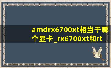 amdrx6700xt相当于哪个显卡_rx6700xt和rtx 4060哪个更好